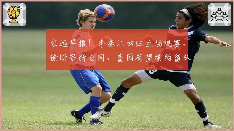宏远早报！李春江回归主场观赛，徐昕签新合同，奎因有望续约留队
