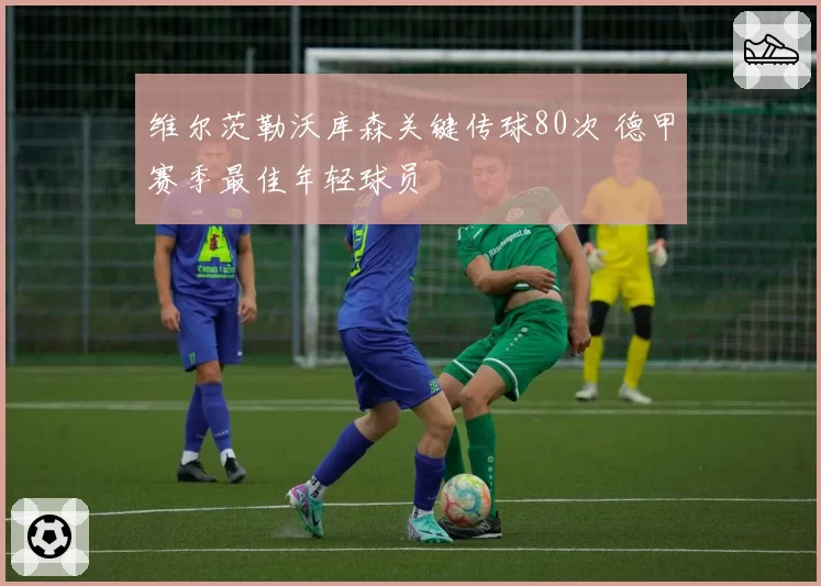 维尔茨勒沃库森关键传球80次 德甲赛季最佳年轻球员