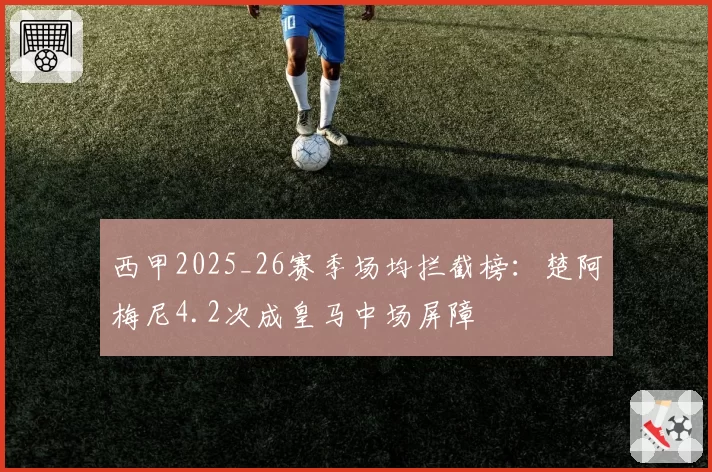 西甲2025_26赛季场均拦截榜:楚阿梅尼4.2次成皇马中场屏障
