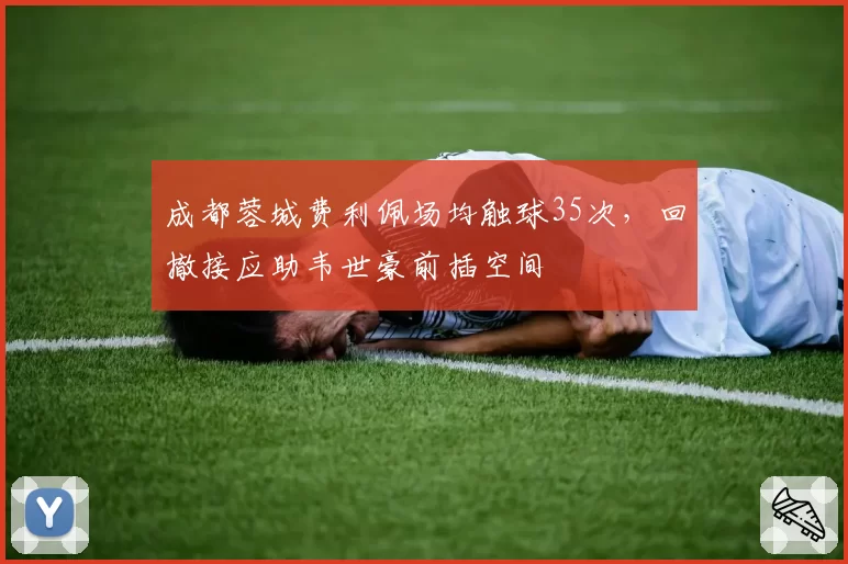 成都蓉城费利佩场均触球35次,回撤接应助韦世豪前插空间