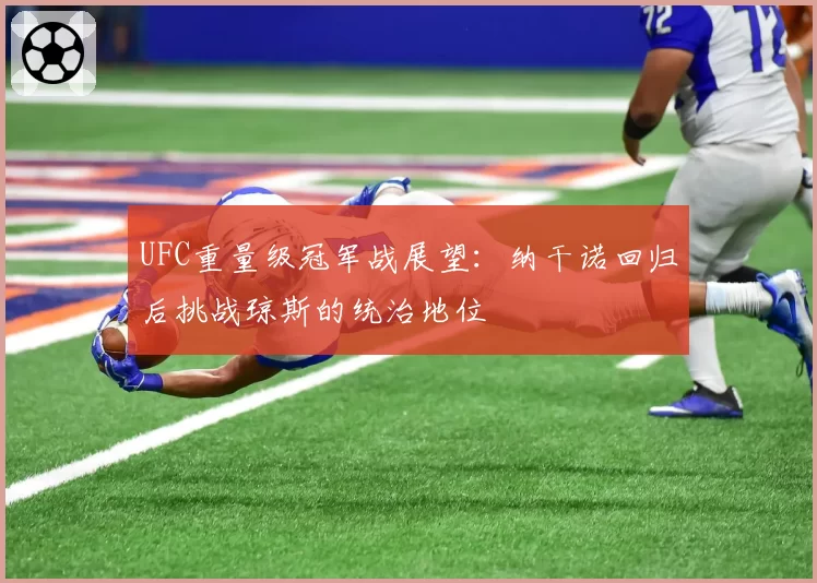 UFC重量级冠军战展望：纳干诺回归后挑战琼斯的统治地位