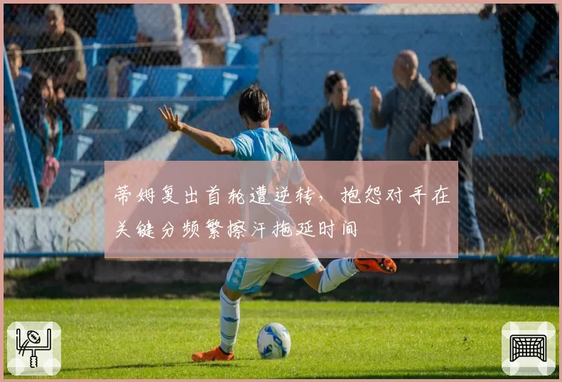 蒂姆复出首轮遭逆转,抱怨对手在关键分频繁擦汗拖延时间