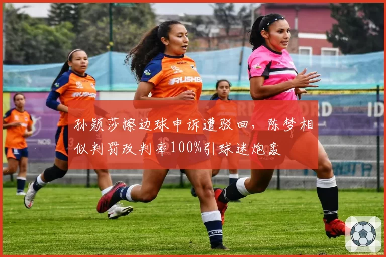 孙颖莎擦边球申诉遭驳回，陈梦相似判罚改判率100%引球迷炮轰