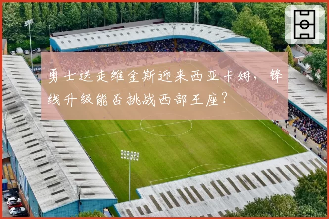 勇士送走维金斯迎来西亚卡姆，锋线升级能否挑战西部王座？