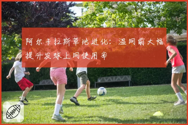 阿尔卡拉斯草地进化:温网前大幅提升发球上网使用率