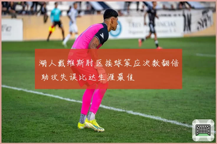 湖人戴维斯肘区接球策应次数翻倍 助攻失误比达生涯最佳