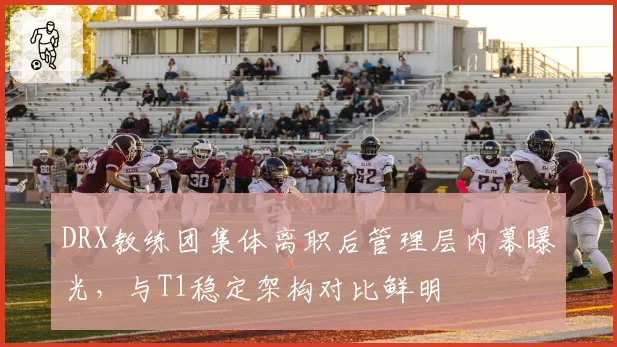 DRX教练团集体离职后管理层内幕曝光，与T1稳定架构对比鲜明