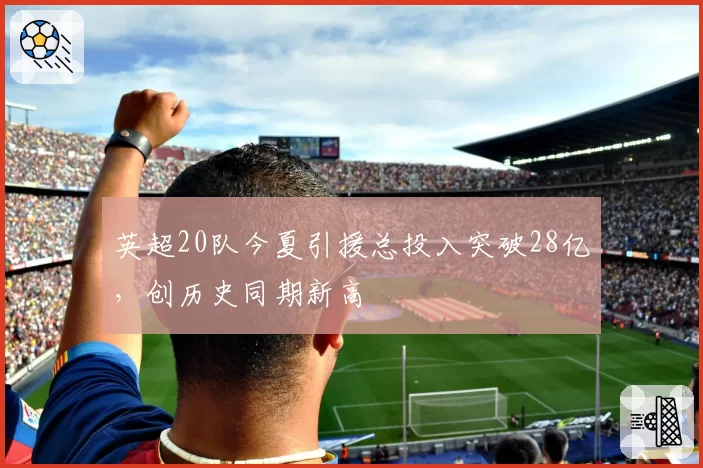 英超20队今夏引援总投入突破28亿，创历史同期新高