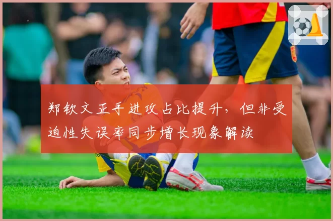 郑钦文正手进攻占比提升，但非受迫性失误率同步增长现象解读