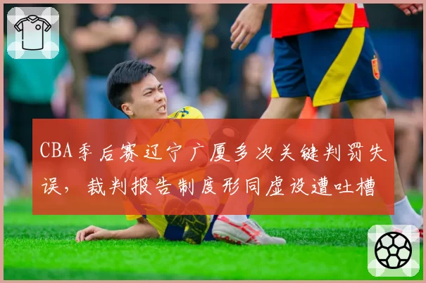 CBA季后赛辽宁广厦多次关键判罚失误,裁判报告制度形同虚设遭吐槽
