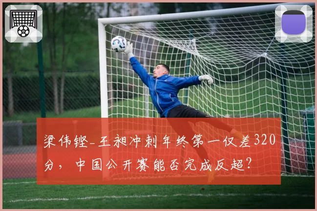 梁伟铿_王昶冲刺年终第一仅差320分，中国公开赛能否完成反超？