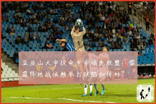 亚历山大中投命中率领先联盟，雷霆阵地战依赖单打缺陷如何补？