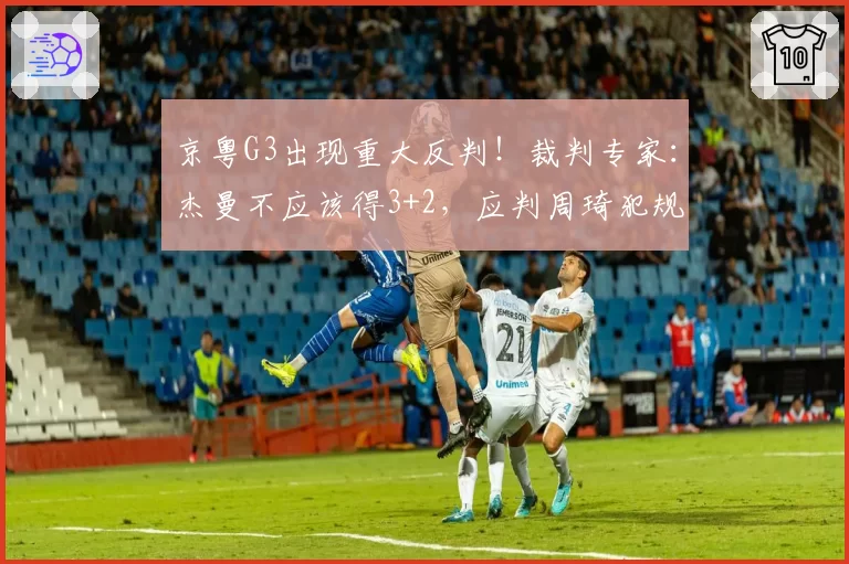 京粤G3出现重大反判！裁判专家：杰曼不应该得3+2，应判周琦犯规