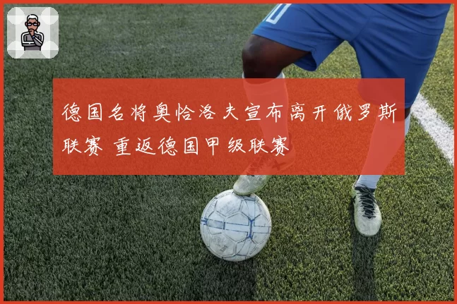 德国名将奥恰洛夫宣布离开俄罗斯联赛 重返德国甲级联赛